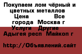 Покупаем лом чёрный и цветных металлов › Цена ­ 13 000 - Все города, Москва г. Услуги » Другие   . Адыгея респ.,Майкоп г.